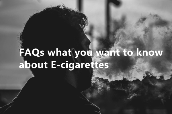 FAQs what you want to know about E-cigarettes 
